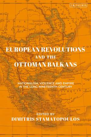 European Revolutions and the Ottoman Balkans: Nationalism, Violence and Empire in the Long Nineteenth-Century de Dimitris Stamatopoulos