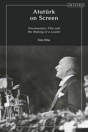 Atatürk on Screen: Documentary Film and the Making of a Leader de Dr Enis Dinç