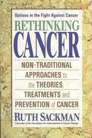 Rethinking Cancer: Non-Traditional Approaches to the Theories, Treatments and Preventions of Cancer de Ruth Sackman