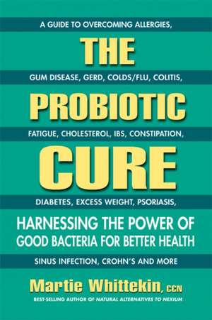 The Probiotic Cure: Harnessing the Power of Good Bacteria for Better Health de Martie Whittekin