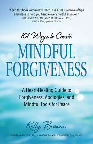 101 Ways to Create Mindful Forgiveness : A Heart-Healing Guide to Forgiveness, Apologies, and Mindful Tools for Peace de Kelly Browne