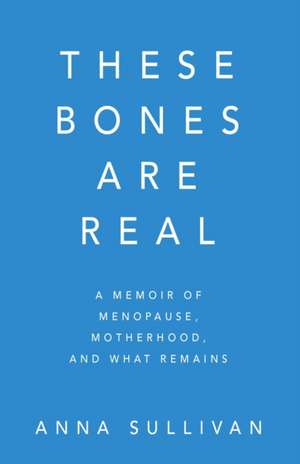 These Bones Are Real: A Memoir of Menopause, Motherhood, and What Remains de Anna Sullivan