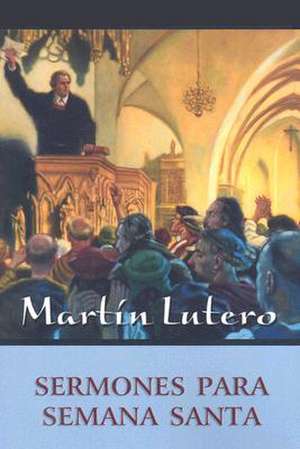 Sermones Para Semana Santa = Sermones de Lutero Para Semana Santa de Martin Luther