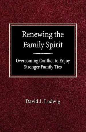 Renewing the Family Spirit Overcoming Conflict to Enjoy Stronger Family Ties de David J. Ludwig