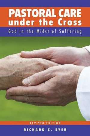 Pastoral Care Under the Cross: God in the Midst of Suffering de Richard C. Eyer