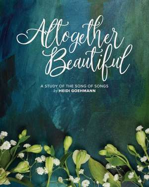 Altogether Beautiful: A Study of the Song of Songs de Heidi Goehmann