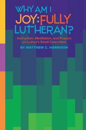 Why Am I Joyfully Lutheran? Instruction, Meditation, and Prayers on Luther's Small Catechism de Matthew C Harrison