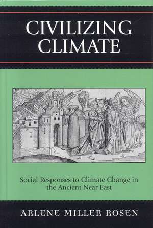 Civilizing Climate: Social Responses to Climate Change in the Ancient Near East de Arlene Miller Rosen