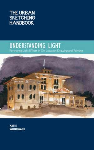 The Urban Sketching Handbook Understanding Light de Katie Woodward