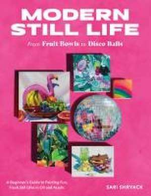 Modern Still Life: From Fruit Bowls to Disco Balls de Sari Shryack