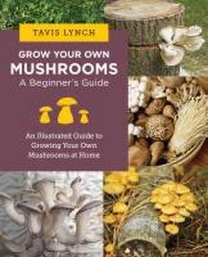 Grow Your Own Mushrooms: A Beginner's Guide de Tavis Lynch