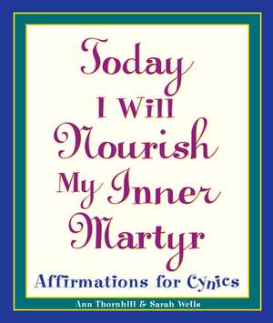 Today I Will Nourish My Inner Martyr: Affirmations for Cynics de Ann Thornhill