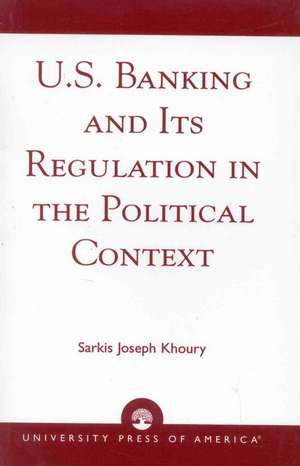 U.S. Banking and Its Regulation in the Political Context de Sarkis Joseph Khoury