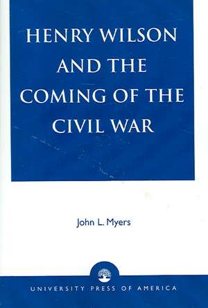 Henry Wilson and the Coming of the Civil War de John L. Myers