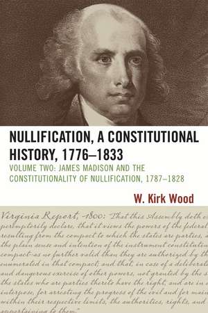 Nullification, A Constitutional History, 1776-1833: James Madison and the Constitutionality of Nullification, 1787-1828, Volume 2 de W. Kirk Wood