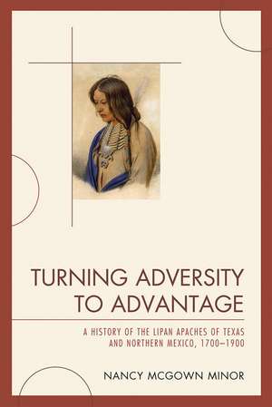 Turning Adversity to Advantage: A History of the Lipan Apaches of Texas and Northern Mexico, 1700-1900 de Nancy McGown Minor
