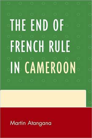 The End of French Rule in Cameroon de Martin Atangana