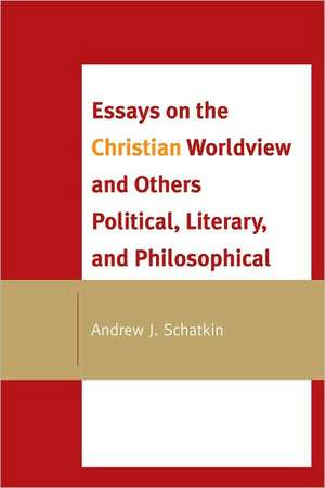 Essays on the Christian Worldview and Others Political, Literary, and Philosophical de Andrew J. Schatkin