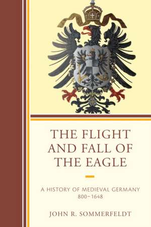 The Flight and Fall of the Eagle: A History of Medieval Germany 800 1648 de John R. Sommerfeldt