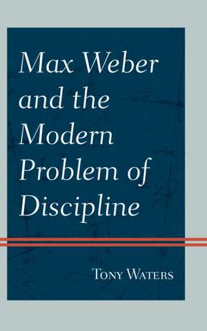 Max Weber and the Modern Problem of Discipline de Tony Waters