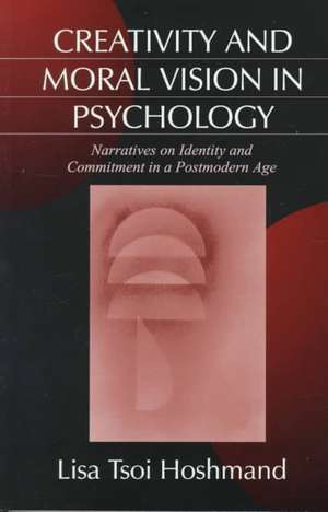 Creativity and Moral Vision in Psychology: Narratives on Identity and Commitment in a Postmodern Age de Lisa Tsoi Hoshmand