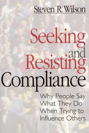 Seeking and Resisting Compliance: Why People Say What They Do When Trying to Influence Others de Steven R. Wilson