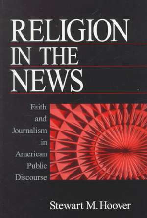 Religion in the News: Faith and Journalism in American Public Discourse de Stewart Hoover