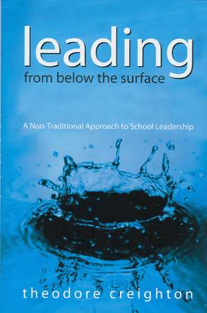 Leading From Below the Surface: A Non-Traditional Approach to School Leadership de Theodore B. Creighton