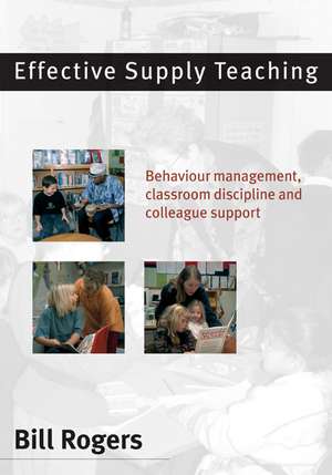 Effective Supply Teaching: Behaviour Management, Classroom Discipline and Colleague Support de Bill Rogers