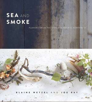 Sea and Smoke: Flavors from the Untamed Pacific Northwest de Blaine Wetzel