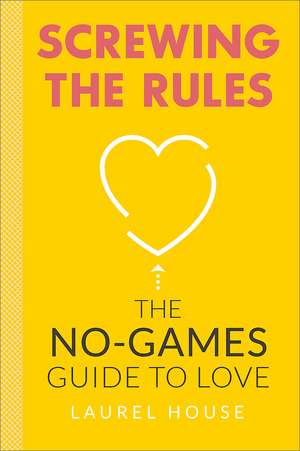 Screwing the Rules: The No-Games Guide to Love de Laurel House