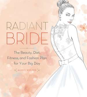 Radiant Bride: The Beauty, Diet, Fitness, and Fashion Plan for Your Big Day de Alexis Wolfer