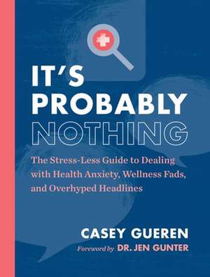 It's Probably Nothing: The Stress-Less Guide to Dealing with Health Anxiety, Wellness Fads, and Overhyped Headlines de Casey Gueren