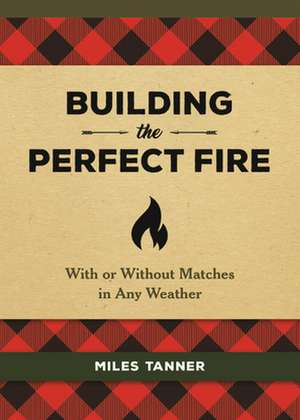 Building the Perfect Fire: With or Without Matches in Any Weather de Miles Tanner