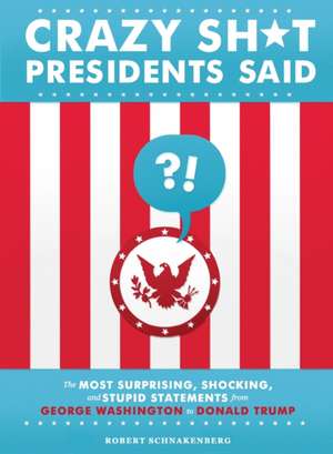 Crazy Sh*t Presidents Said: The Most Surprising, Shocking, and Stupid Statements from George Washington to Donald Trump de Robert Schnakenberg