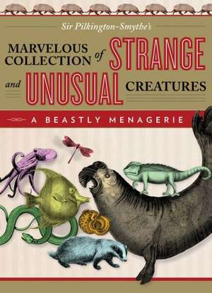 Beastly Menagerie: Sir Pilkington-Smythe's Marvelous Collection of Strange and Unusual Creatures de Sir Pilkington-Smythe