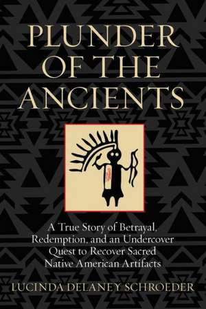 Plunder of the Ancients: A True Story of Betrayal, Redemption, and an Undercover Quest to Recover Sacred Native American Artifacts de Lucinda Delaney Schroeder