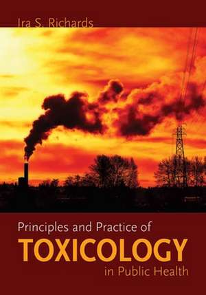 Principles and Practice of Toxicology in Public Health de Ira S. Richards