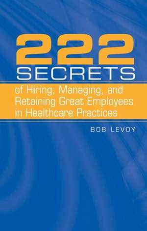 222 Secrets of Hiring, Managing, and Retaining Great Employees in Healthcare Practices de Bob Levoy