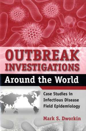 Outbreak Investigations Around the World: Case Studies in Infectious Disease Field Epidemiology de Andrea Dworkin