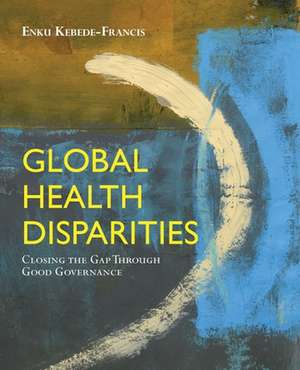 Global Health Disparities: Closing the Gap Through Good Governance de Enku Kebede-Francis