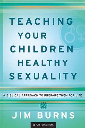 Teaching Your Children Healthy Sexuality – A Biblical Approach to Prepare Them for Life de Jim Burns