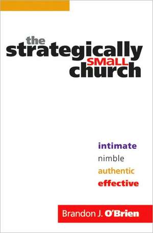 The Strategically Small Church – Intimate, Nimble, Authentic, and Effective de Brandon J. O`brien