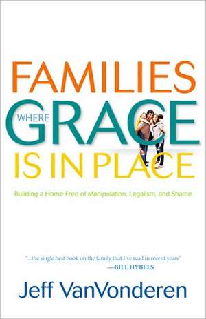 Families Where Grace Is in Place – Building a Home Free of Manipulation, Legalism, and Shame de Jeff Vanvonderen