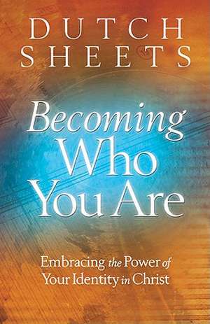 Becoming Who You Are – Embracing the Power of Your Identity in Christ de Dutch Sheets