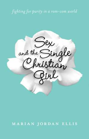 Sex and the Single Christian Girl – Fighting for Purity in a Rom–Com World de Marian Jordan Ellis