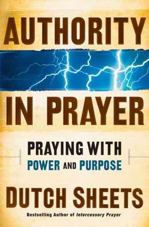 Authority in Prayer – Praying With Power and Purpose de Dutch Sheets