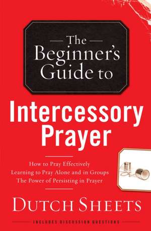 The Beginner's Guide to Intercessory Prayer de Dutch Sheets