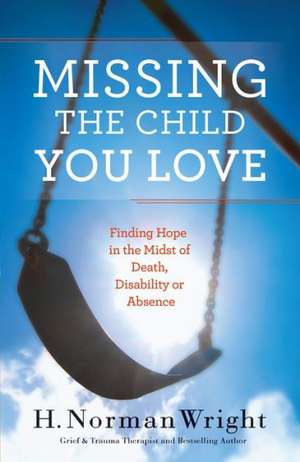 Missing the Child You Love – Finding Hope in the Midst of Death, Disability or Absence de H. Norman Wright