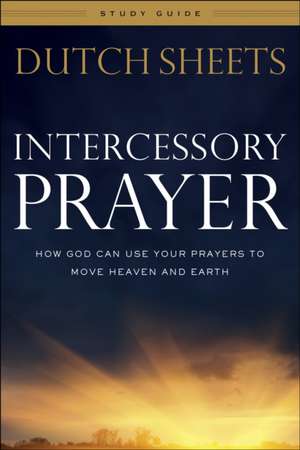 Intercessory Prayer Study Guide – How God Can Use Your Prayers to Move Heaven and Earth de Dutch Sheets